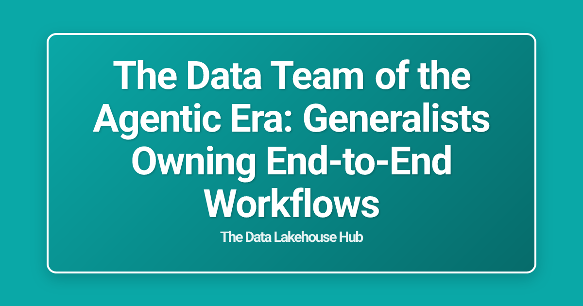 The Data Team of the Agentic Era: Generalists Owning End-to-End Workflows