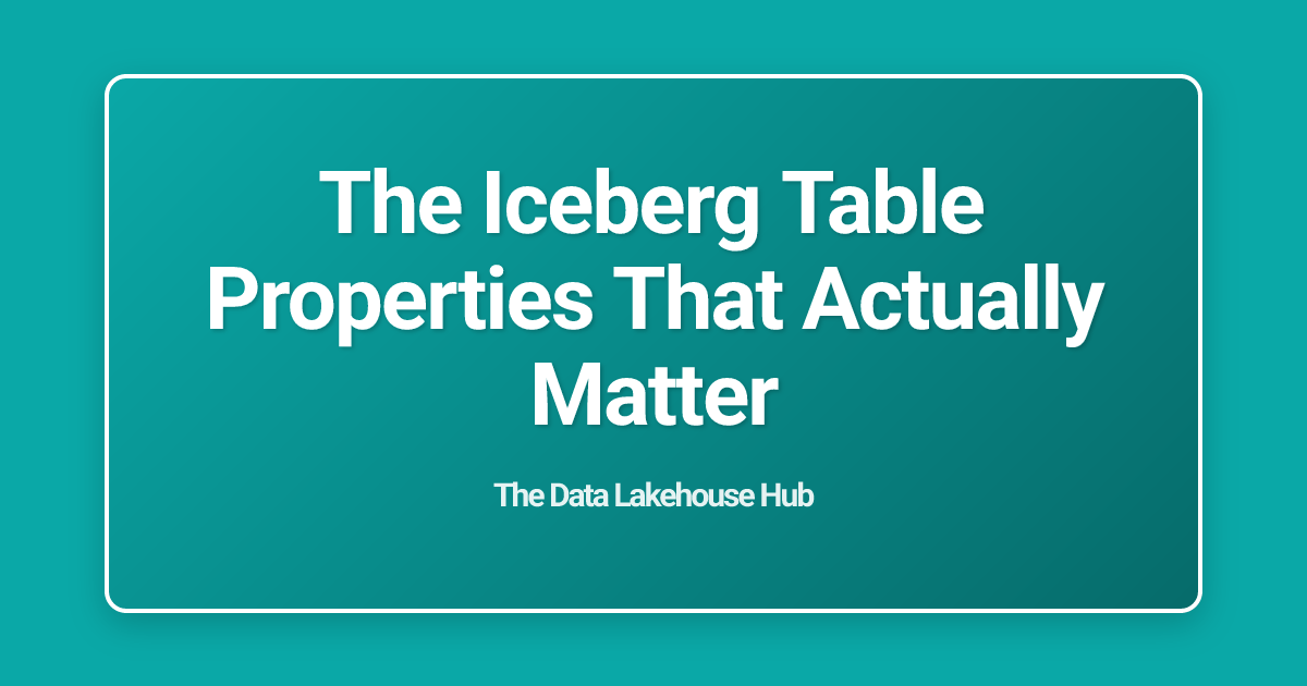 The Iceberg Table Properties That Actually Matter