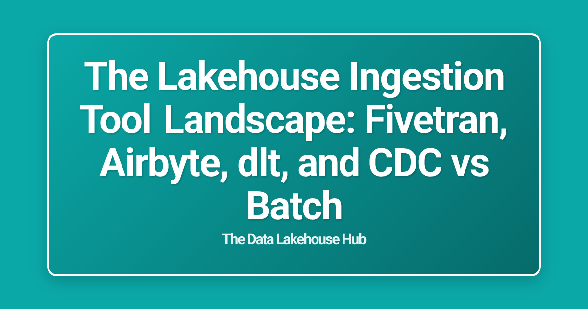 The Lakehouse Ingestion Tool Landscape: Fivetran, Airbyte, dlt, and CDC vs Batch